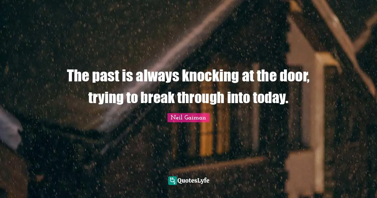 The past is always knocking at the door, trying to break through into today.