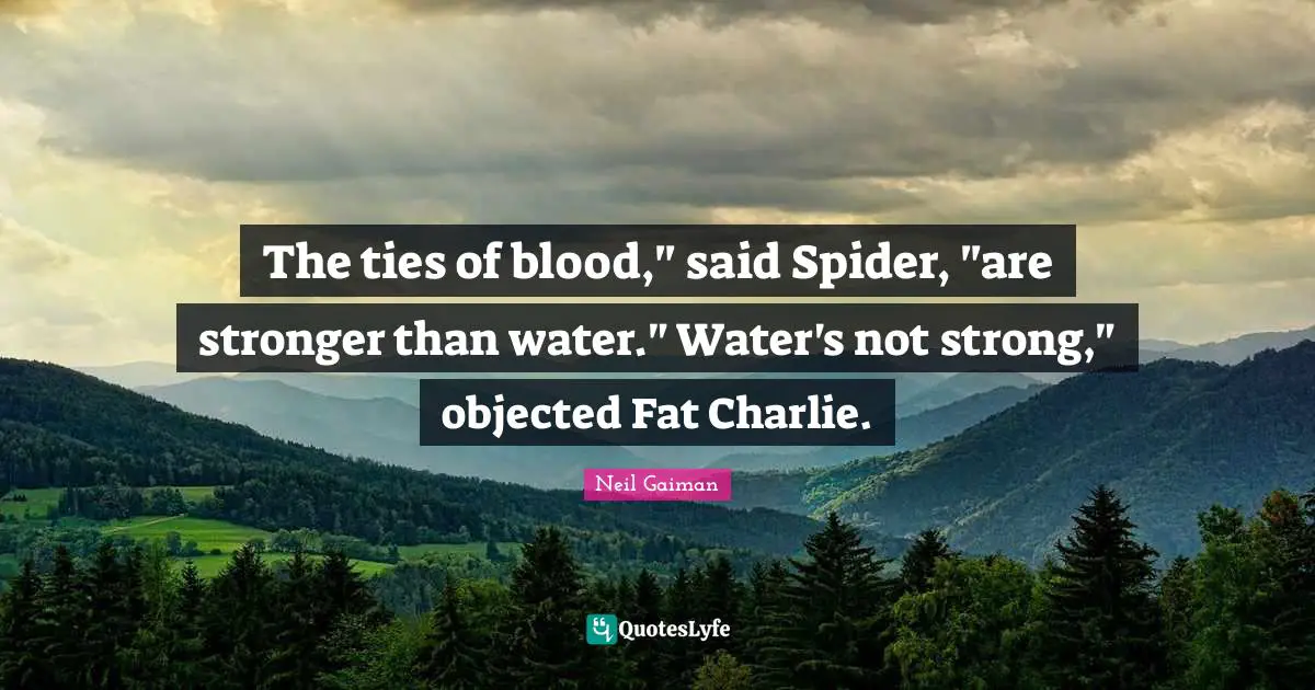 The ties of blood," said Spider, "are stronger than water." Water's not strong," objected Fat Charlie.