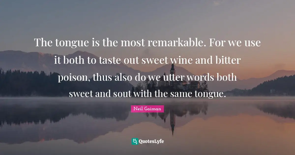 The tongue is the most remarkable. For we use it both to taste out sweet wine and bitter poison, thus also do we utter words both sweet and sout with the same tongue.