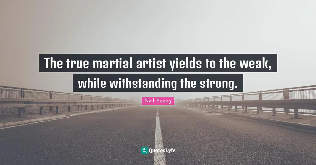 Neil Young Quotes: "The true martial artist yields to the weak, while withstanding the strong."