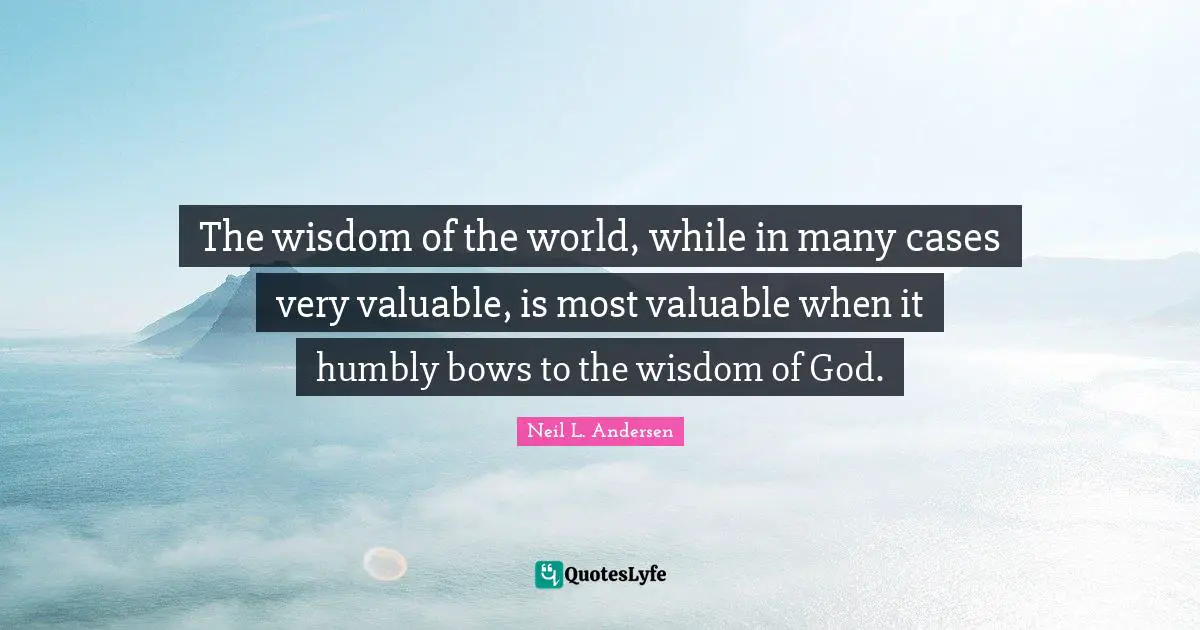 Neil L. Andersen Quotes: "The wisdom of the world, while in many cases very valuable, is most valuable when it humbly bows to the wisdom of God."