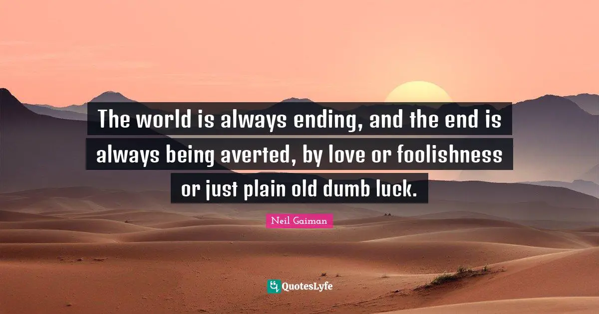 The world is always ending, and the end is always being averted, by love or foolishness or just plain old dumb luck.