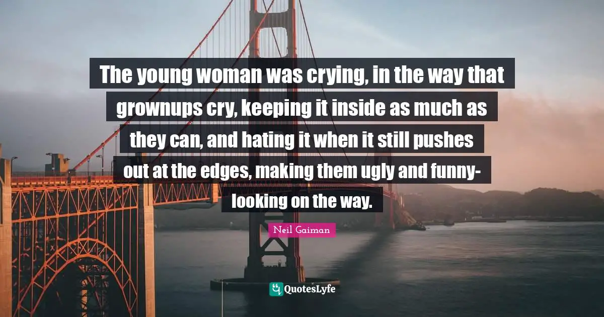 The young woman was crying, in the way that grownups cry, keeping it inside as much as they can, and hating it when it still pushes out at the edges, making them ugly and funny-looking on the way.