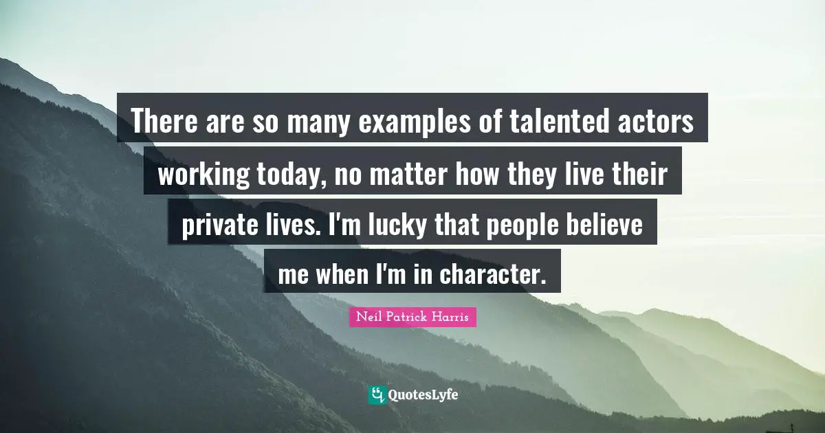 There are so many examples of talented actors working today, no matter how they live their private lives. I'm lucky that people believe me when I'm in character.