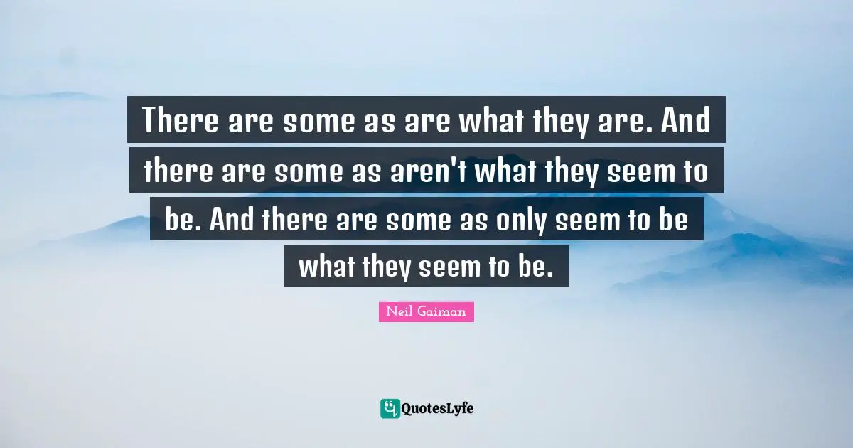 There are some as are what they are. And there are some as aren't what they seem to be. And there are some as only seem to be what they seem to be.