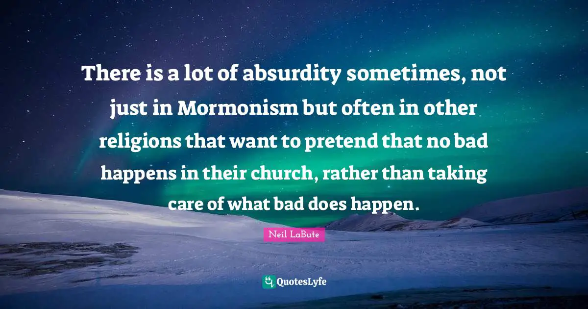There is a lot of absurdity sometimes, not just in Mormonism but often in other religions that want to pretend that no bad happens in their church, rather than taking care of what bad does happen.