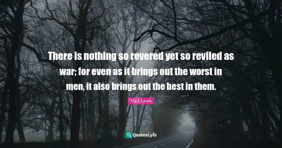 There is nothing so revered yet so reviled as war; for even as it brings out the worst in men, it also brings out the best in them.