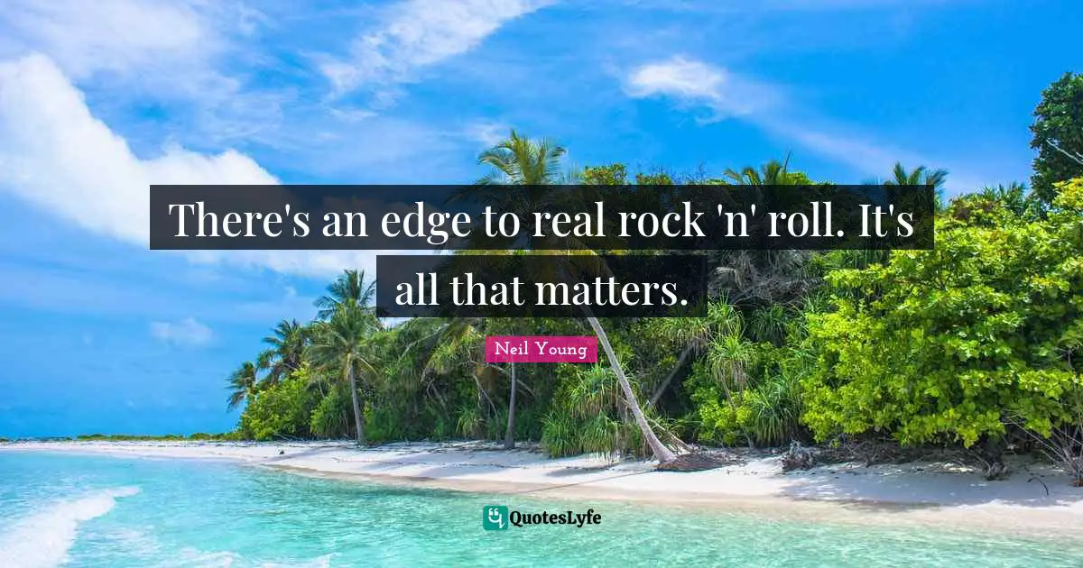 There's an edge to real rock 'n' roll. It's all that matters.
