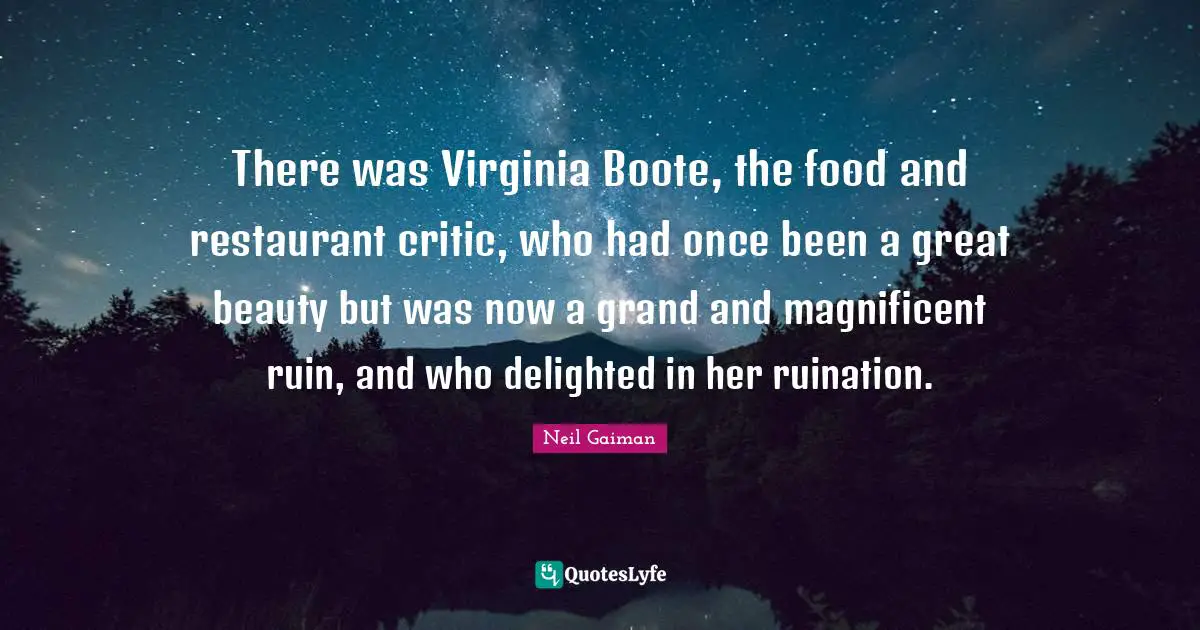 There was Virginia Boote, the food and restaurant critic, who had once been a great beauty but was now a grand and magnificent ruin, and who delighted in her ruination.