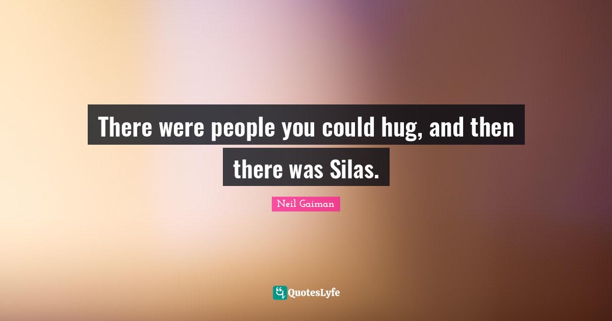 There were people you could hug, and then there was Silas.