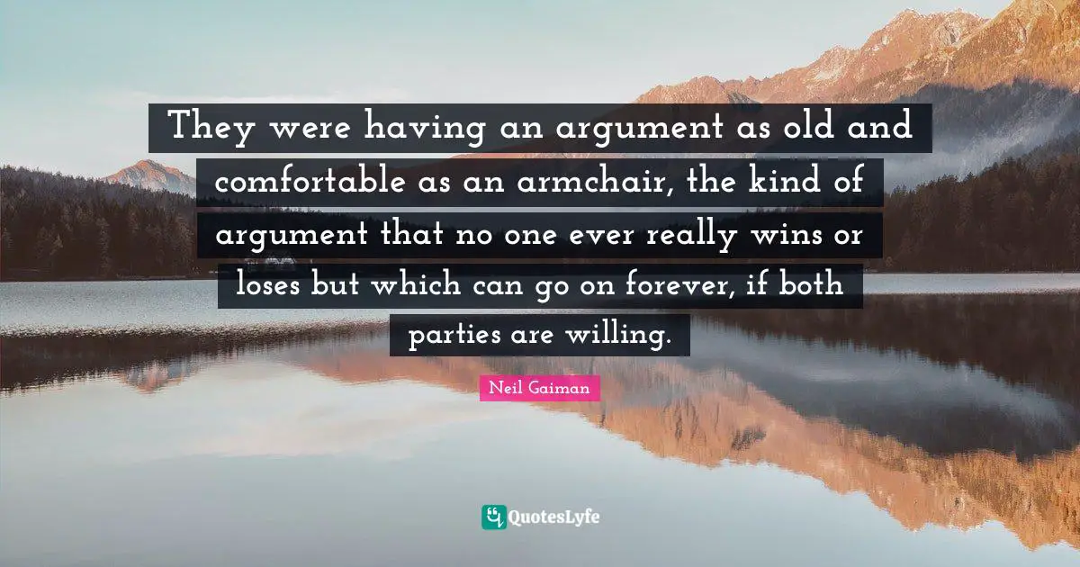 They were having an argument as old and comfortable as an armchair, the kind of argument that no one ever really wins or loses but which can go on forever, if both parties are willing.