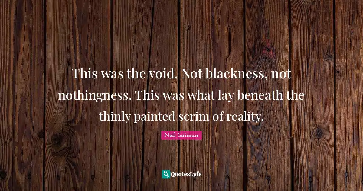This was the void. Not blackness, not nothingness. This was what lay beneath the thinly painted scrim of reality.
