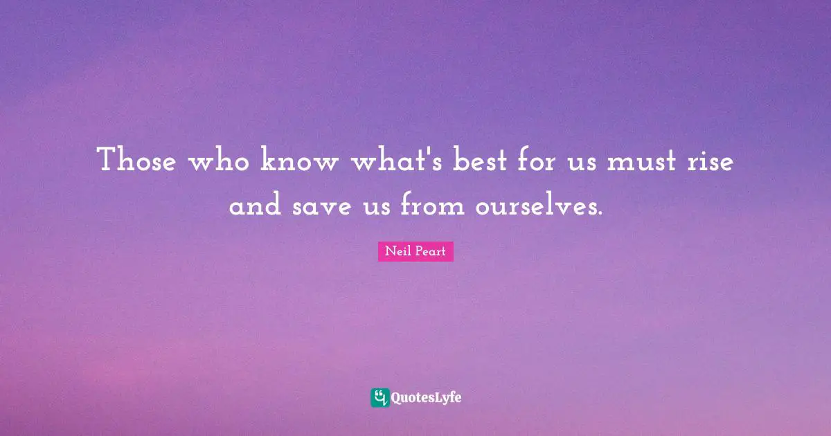 Neil Peart Quotes: "Those who know what's best for us must rise and save us from ourselves."