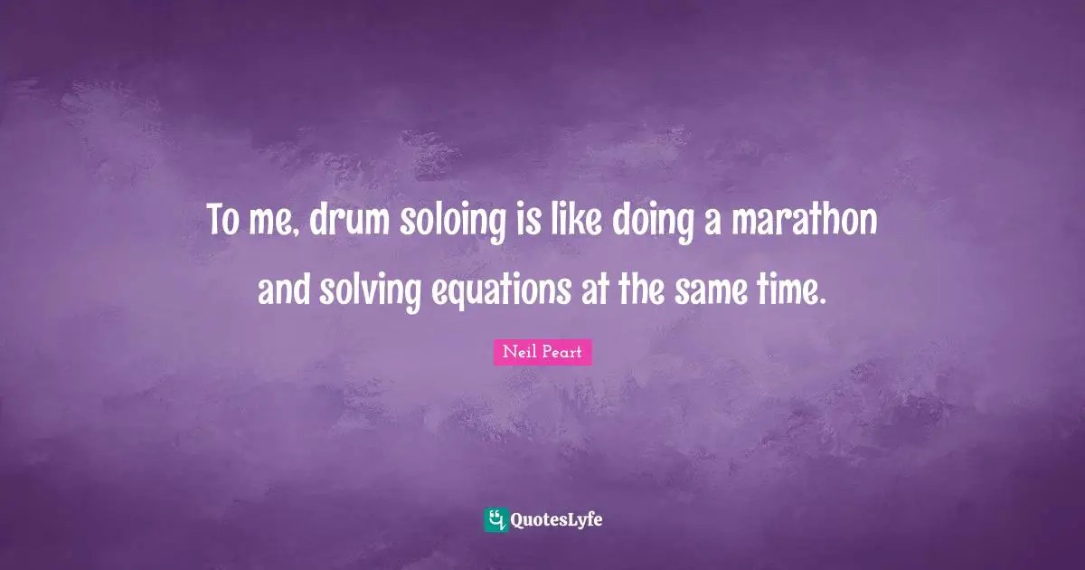 Neil Peart Quotes: "To me, drum soloing is like doing a marathon and solving equations at the same time."