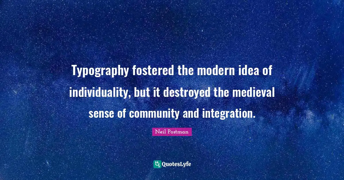 Neil Postman Quotes: "Typography fostered the modern idea of individuality, but it destroyed the medieval sense of community and integration."