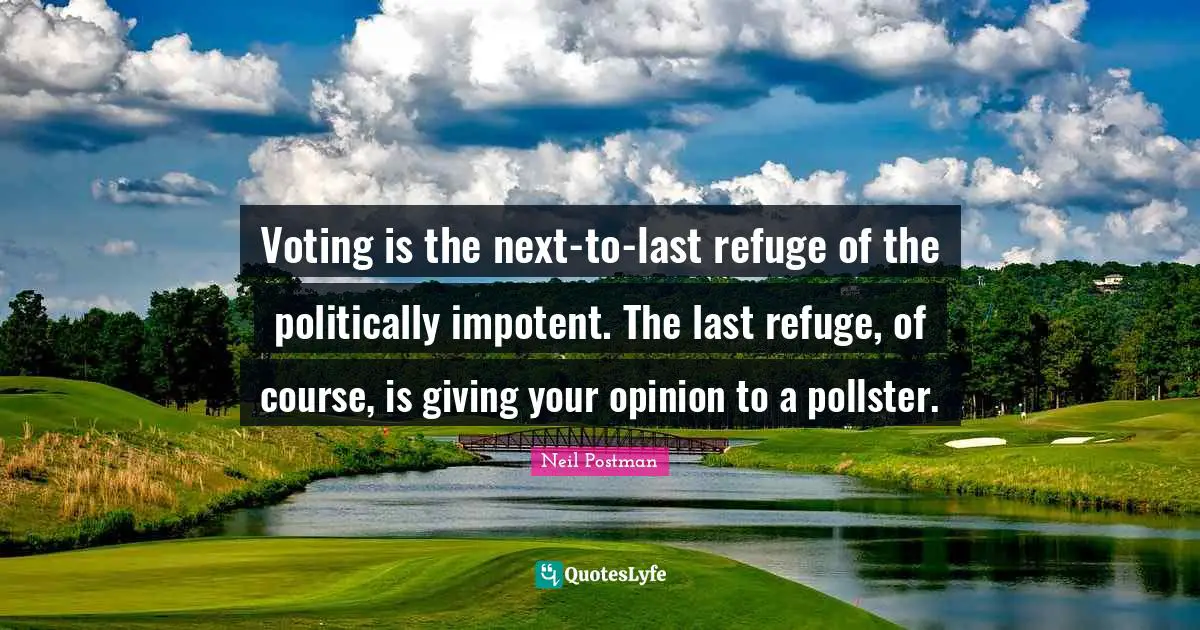 Neil Postman Quotes: "Voting is the next-to-last refuge of the politically impotent. The last refuge, of course, is giving your opinion to a pollster."