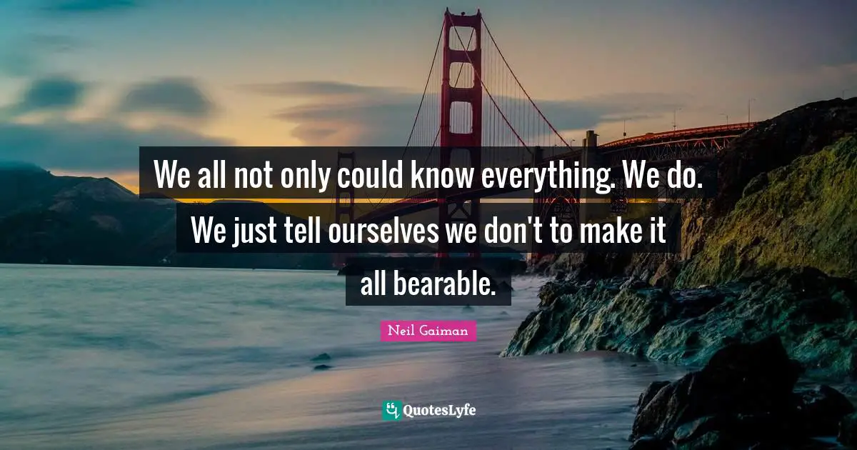 We all not only could know everything. We do. We just tell ourselves we don't to make it all bearable.