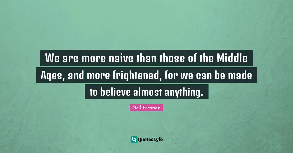 Neil Postman Quotes: "We are more naive than those of the Middle Ages, and more frightened, for we can be made to believe almost anything."