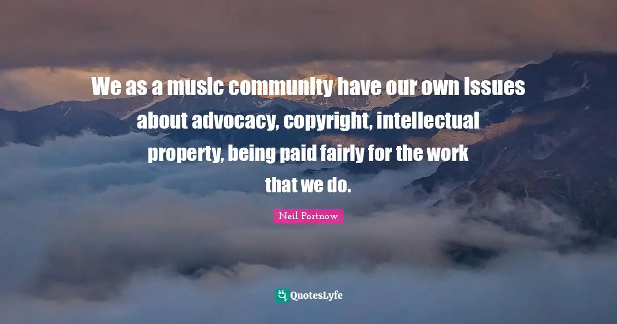 We as a music ­community have our own issues about advocacy, copyright, intellectual ­property, being paid fairly for the work that we do.