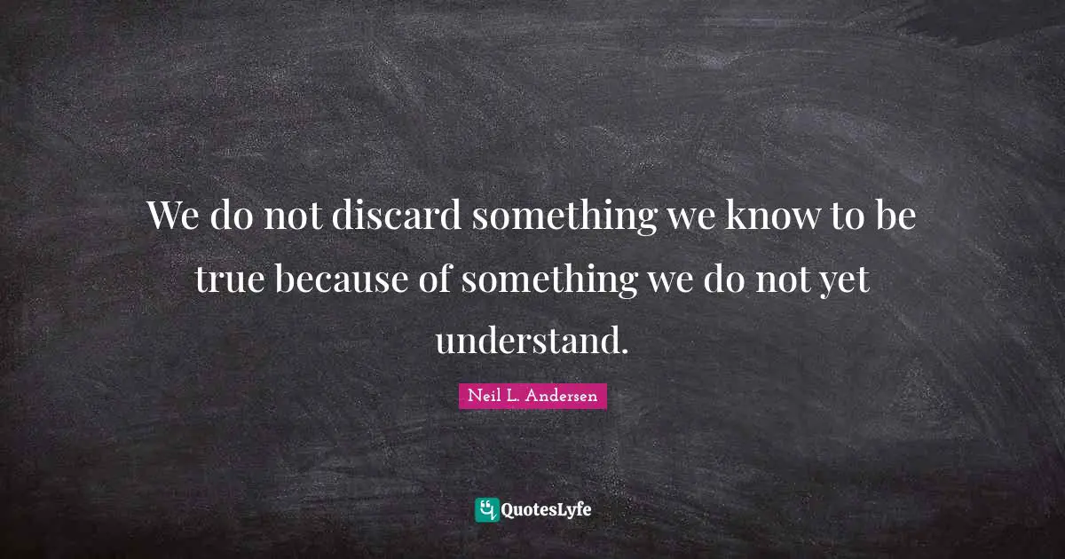 Neil L. Andersen Quotes: "We do not discard something we know to be true because of something we do not yet understand."