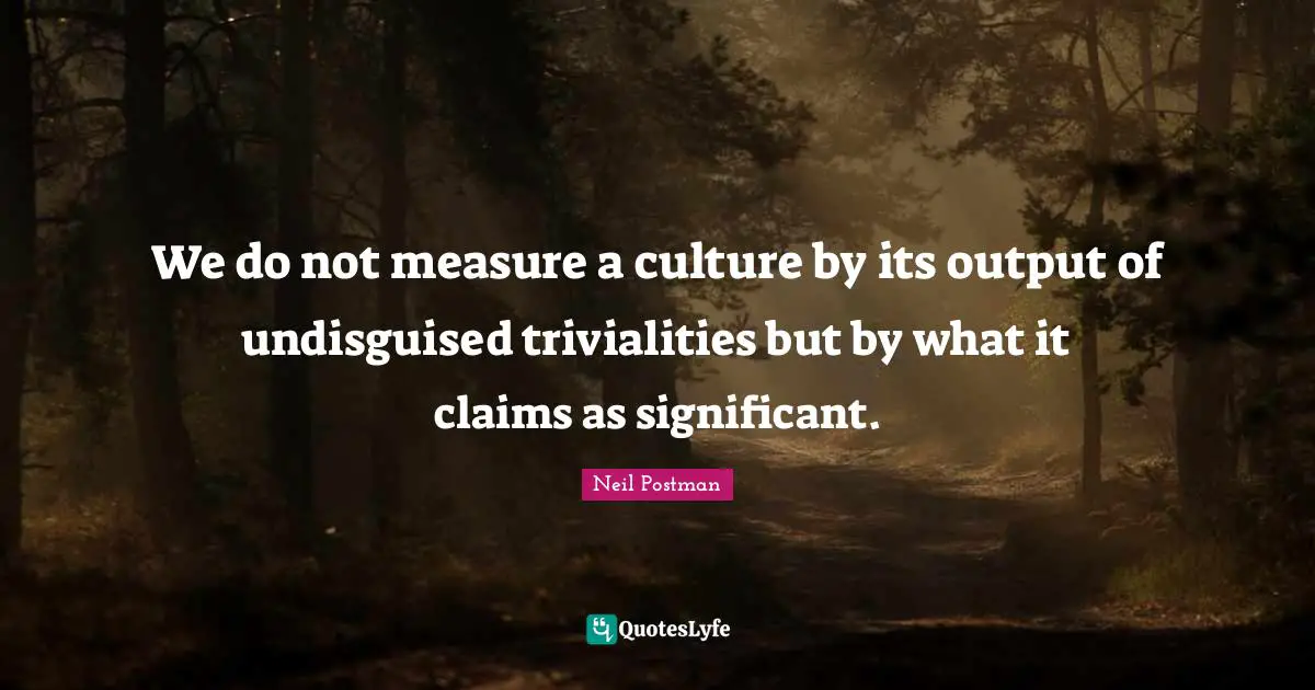 Neil Postman Quotes: "We do not measure a culture by its output of undisguised trivialities but by what it claims as significant."