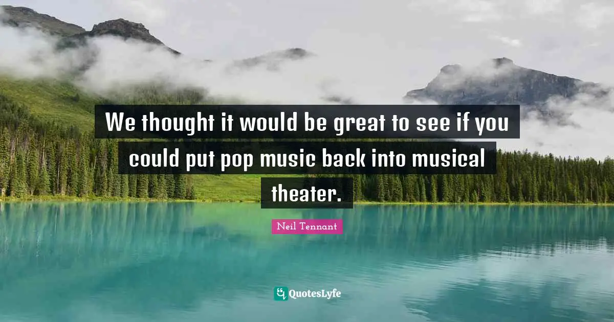 Pop Music Quotes: "We thought it would be great to see if you could put pop music back into musical theater."