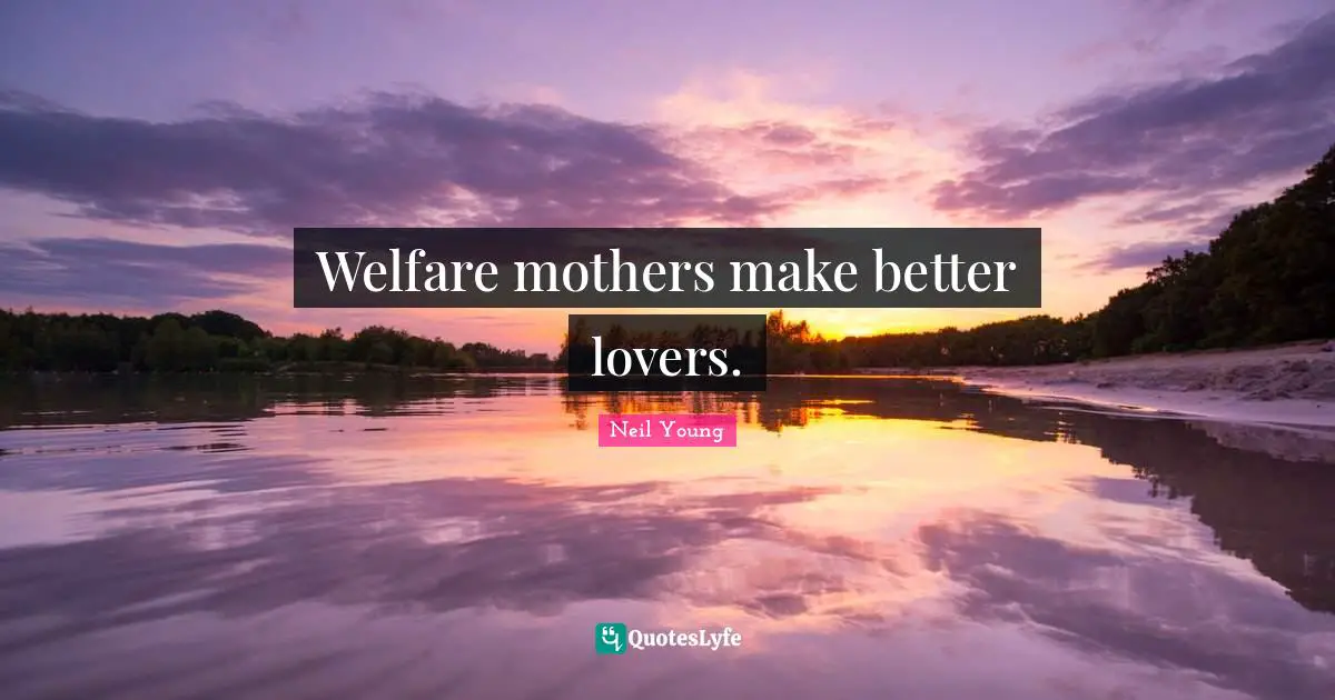 Welfare mothers make better lovers.