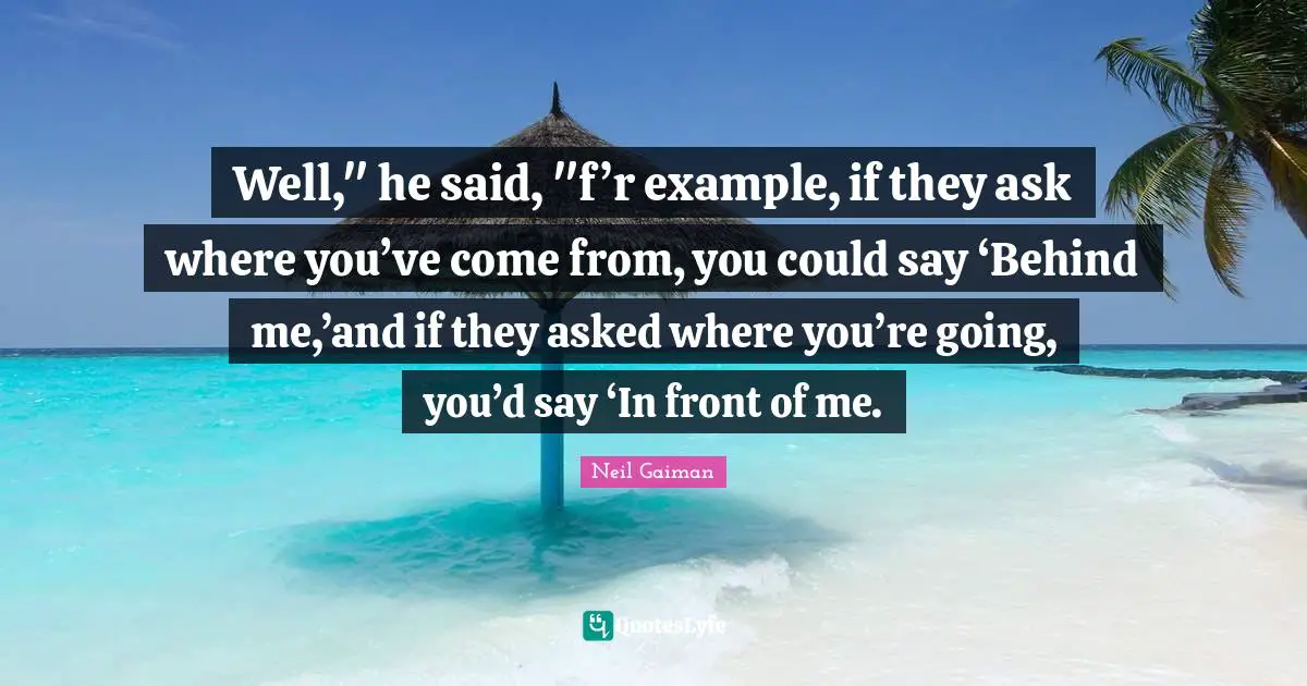 Well," he said, "f’r example, if they ask where you’ve come from, you could say ‘Behind me,’and if they asked where you’re going, you’d say ‘In front of me.