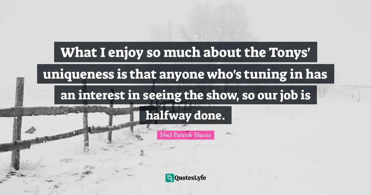 Uniqueness Quotes: "What I enjoy so much about the Tonys' uniqueness is that anyone who's tuning in has an interest in seeing the show, so our job is halfway done."