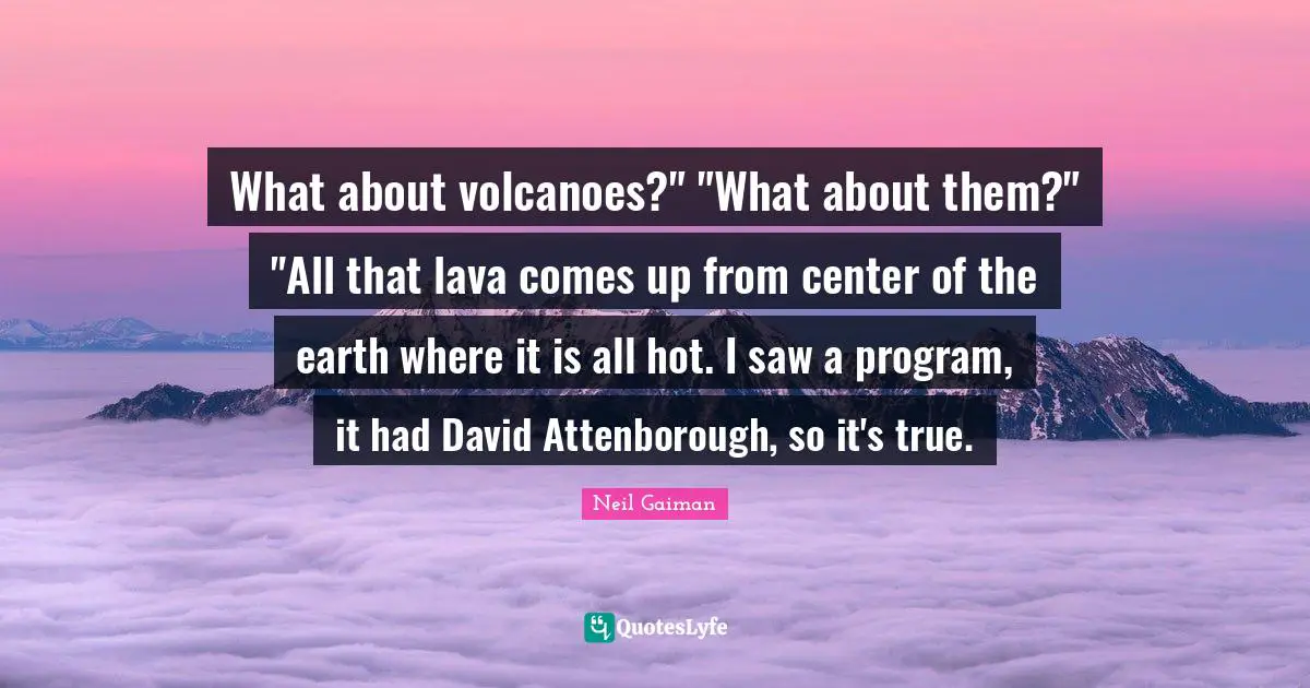 What about volcanoes?" "What about them?" "All that lava comes up from center of the earth where it is all hot. I saw a program, it had David Attenborough, so it's true.