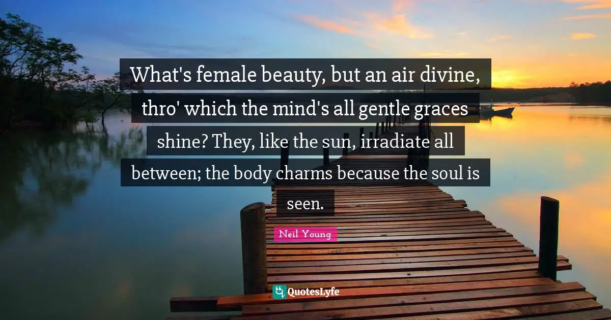 Neil Young Quotes: "What's female beauty, but an air divine, thro' which the mind's all gentle graces shine? They, like the sun, irradiate all between; the body charms because the soul is seen."
