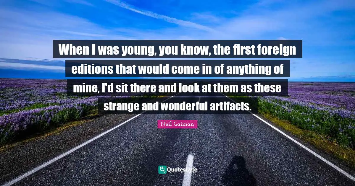 Artifacts Quotes: "When I was young, you know, the first foreign editions that would come in of anything of mine, I'd sit there and look at them as these strange and wonderful artifacts."