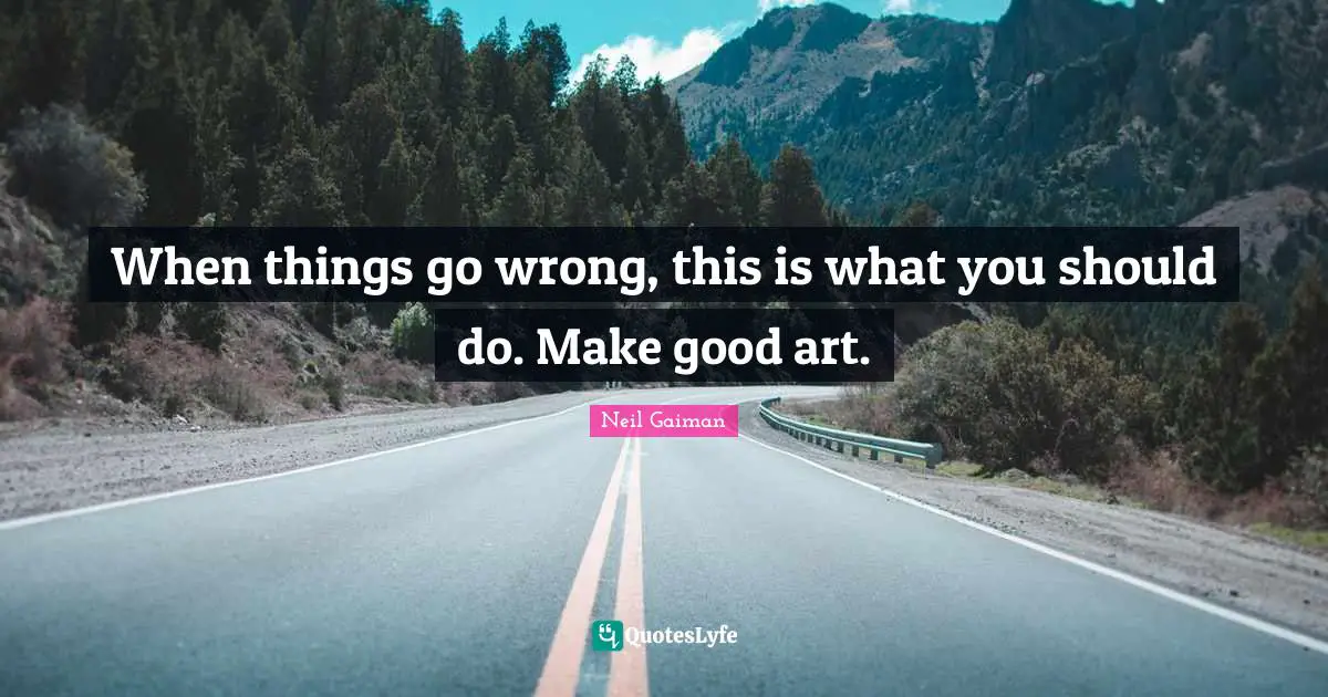 When things go wrong, this is what you should do. Make good art.