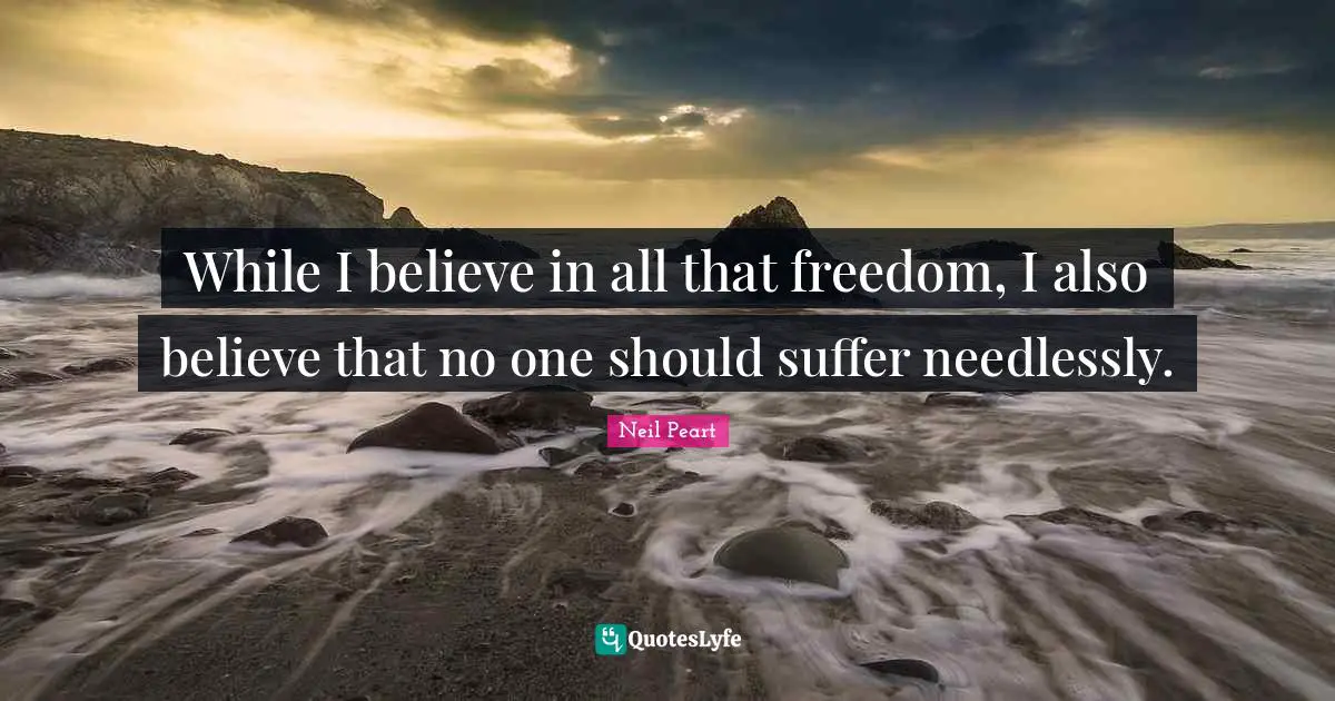 Neil Peart Quotes: "While I believe in all that freedom, I also believe that no one should suffer needlessly."