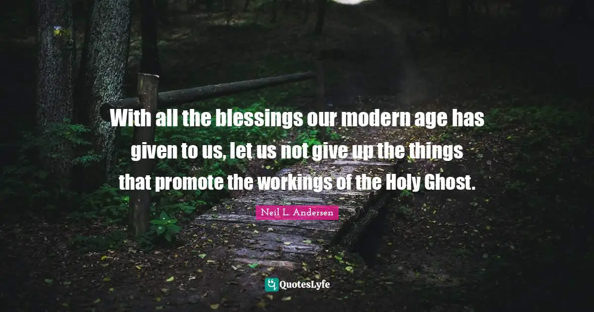 Neil L. Andersen Quotes: "With all the blessings our modern age has given to us, let us not give up the things that promote the workings of the Holy Ghost."