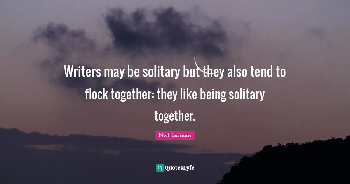 Writers may be solitary but they also tend to flock together: they like being solitary together.
