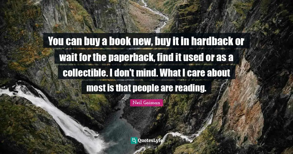 You can buy a book new, buy it in hardback or wait for the paperback, find it used or as a collectible. I don't mind. What I care about most is that people are reading.