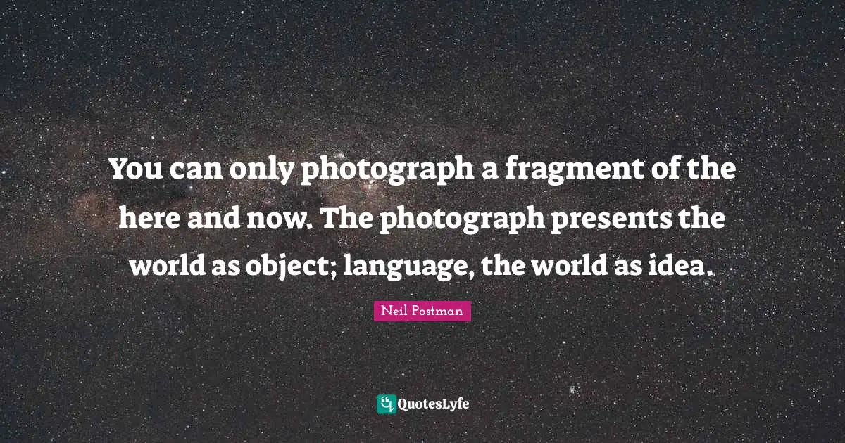 Neil Postman Quotes: "You can only photograph a fragment of the here and now. The photograph presents the world as object; language, the world as idea."