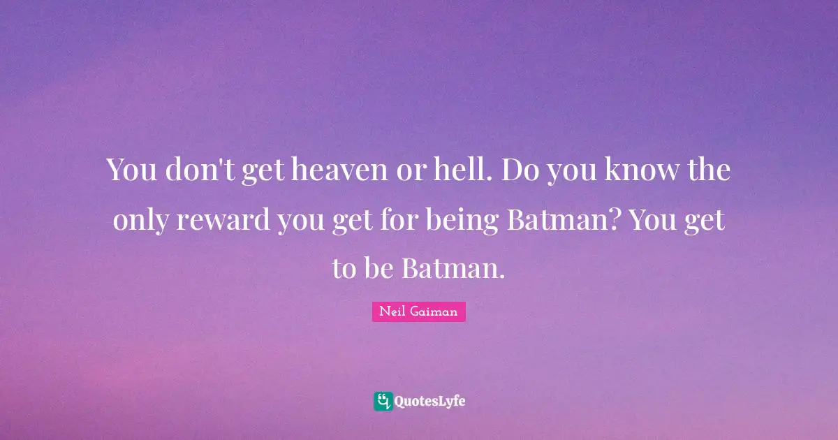 You don't get heaven or hell. Do you know the only reward you get for being Batman? You get to be Batman.