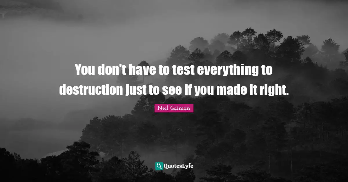 You don't have to test everything to destruction just to see if you made it right.