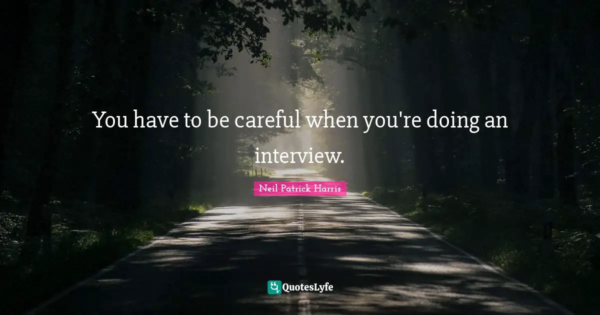 You have to be careful when you're doing an interview.