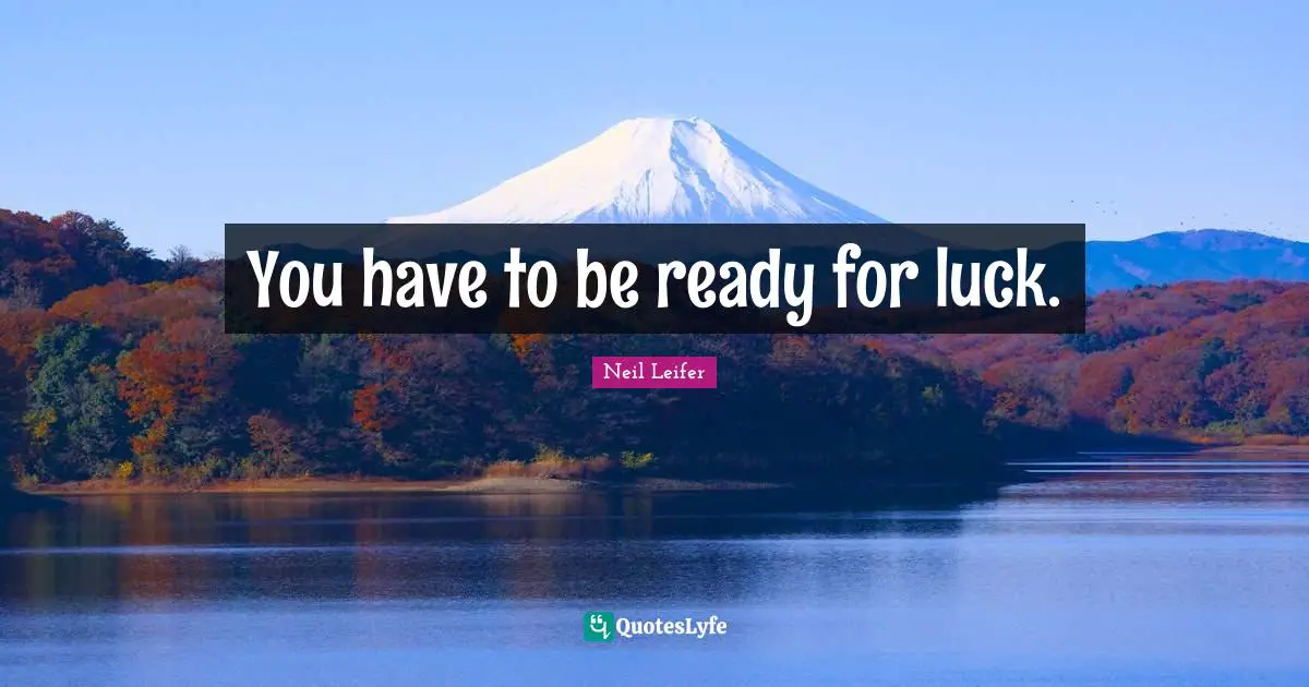 You have to be ready for luck.