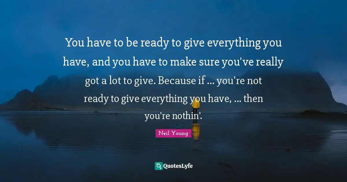 Neil Young Quotes: "You have to be ready to give everything you have, and you have to make sure you've really got a lot to give. Because if ... you're not ready to give everything you have, ... then you're nothin'."