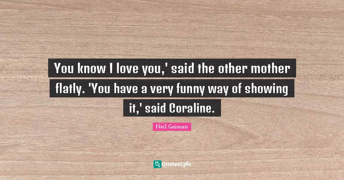 You know I love you,' said the other mother flatly. 'You have a very funny way of showing it,' said Coraline.