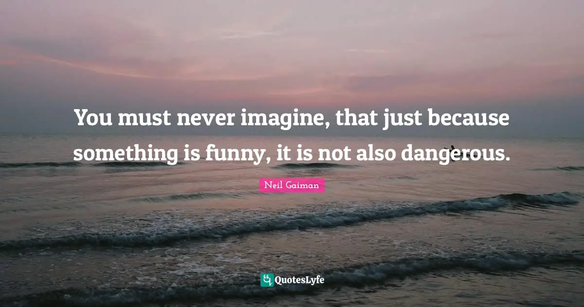 You must never imagine, that just because something is funny, it is not also dangerous.