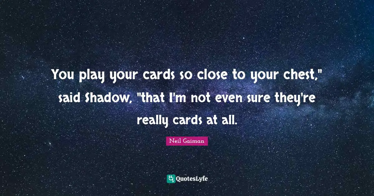 You play your cards so close to your chest," said Shadow, "that I'm not even sure they're really cards at all.