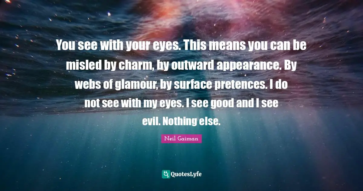 You see with your eyes. This means you can be misled by charm, by outward appearance. By webs of glamour, by surface pretences. I do not see with my eyes. I see good and I see evil. Nothing else.