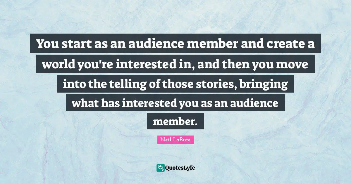 You start as an audience member and create a world you're interested in, and then you move into the telling of those stories, bringing what has interested you as an audience member.