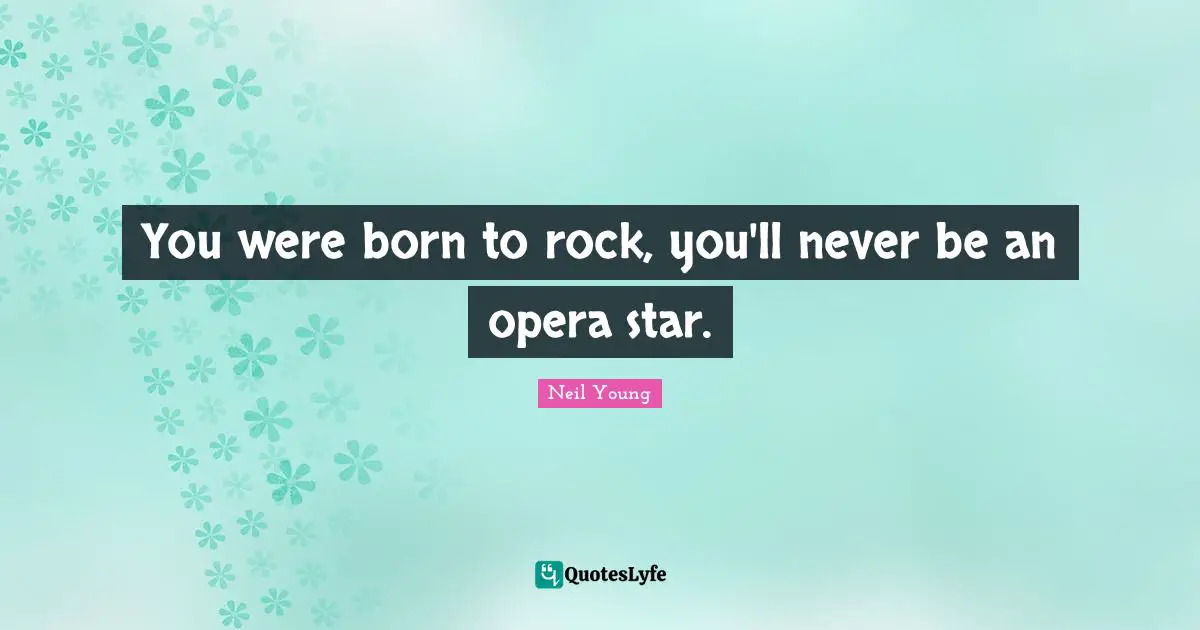 You were born to rock, you'll never be an opera star.