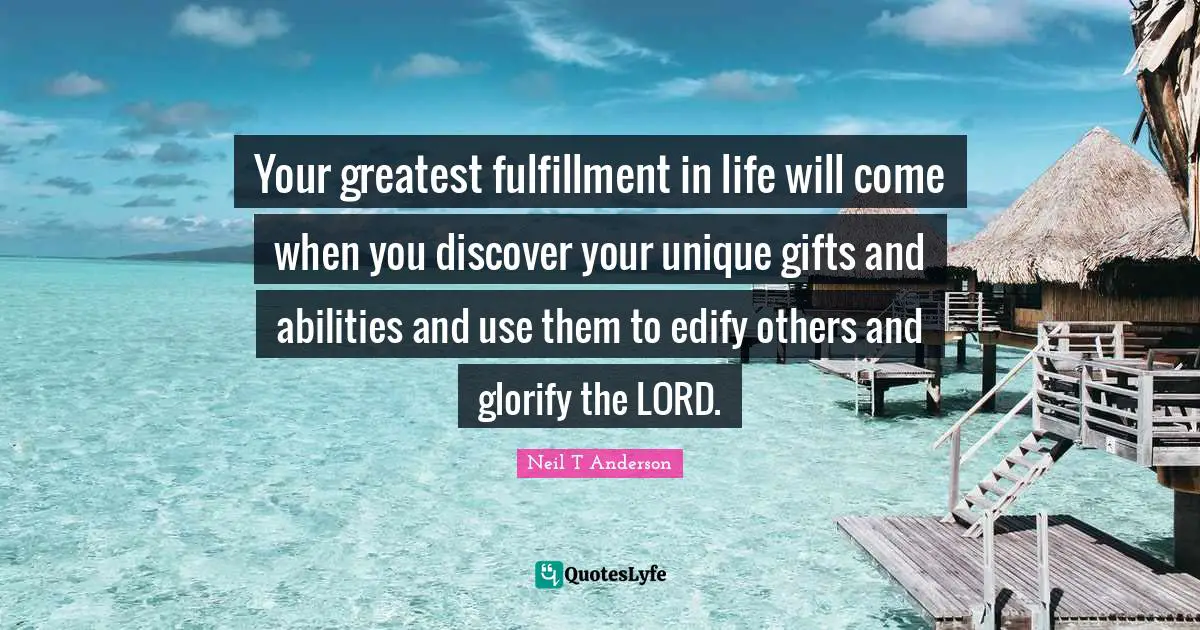 Glorify Quotes: "Your greatest fulfillment in life will come when you discover your unique gifts and abilities and use them to edify others and glorify the LORD."